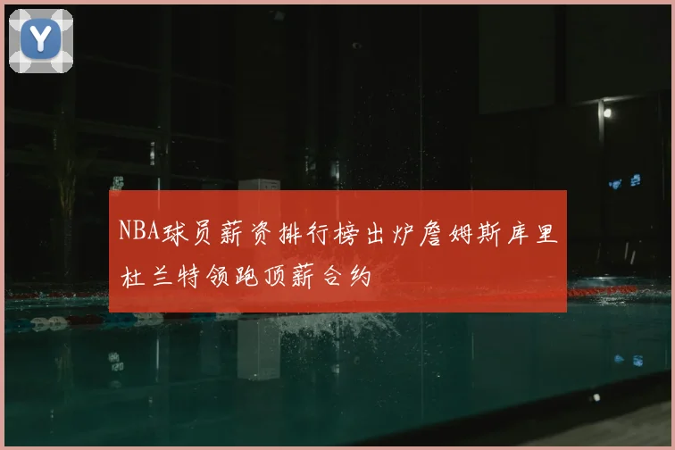 NBA球员薪资排行榜出炉詹姆斯库里杜兰特领跑顶薪合约