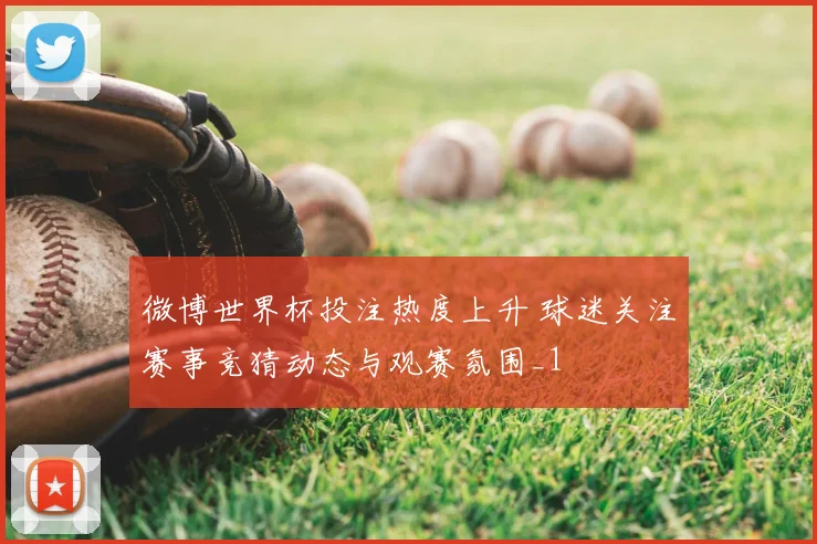 微博世界杯投注热度上升 球迷关注赛事竞猜动态与观赛氛围_1