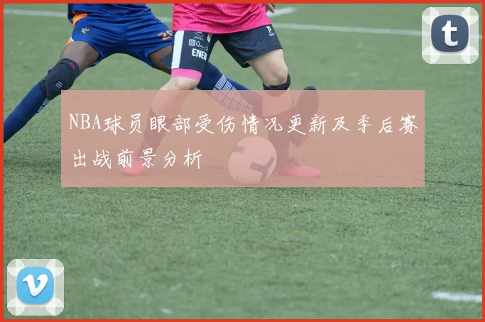 NBA球员眼部受伤情况更新及季后赛出战前景分析