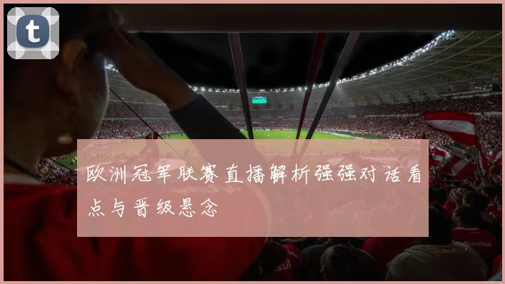 欧洲冠军联赛直播解析强强对话看点与晋级悬念