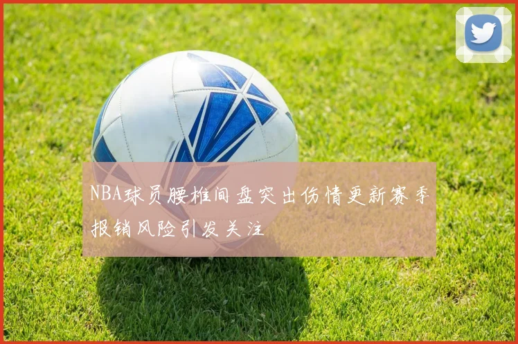 NBA球员腰椎间盘突出伤情更新赛季报销风险引发关注