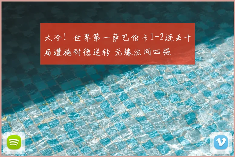 大冷！世界第一萨巴伦卡1-2连丢十局遭施耐德逆转 无缘法网四强
