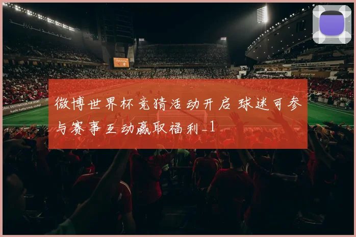 微博世界杯竞猜活动开启 球迷可参与赛事互动赢取福利_1