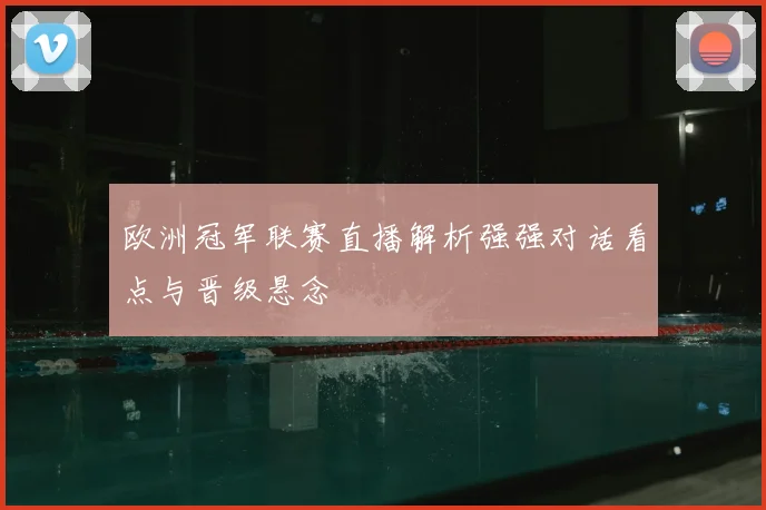 欧洲冠军联赛直播解析强强对话看点与晋级悬念