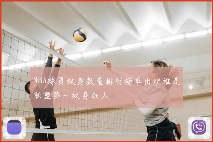 NBA球员纹身数量排行榜单出炉谁是联盟第一纹身狂人