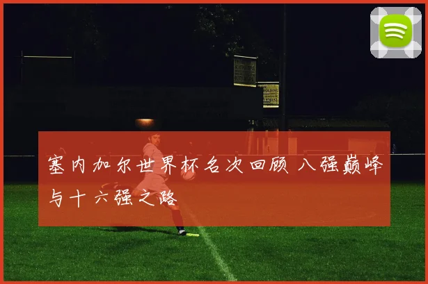 塞内加尔世界杯名次回顾 八强巅峰与十六强之路