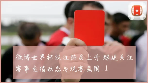 微博世界杯投注热度上升 球迷关注赛事竞猜动态与观赛氛围_1