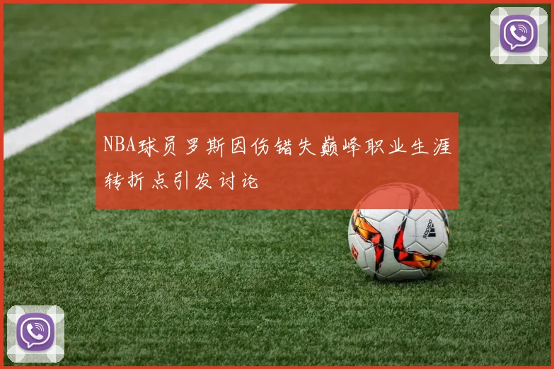 NBA球员罗斯因伤错失巅峰职业生涯转折点引发讨论