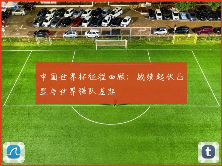 中国世界杯征程回顾:战绩起伏凸显与世界强队差距