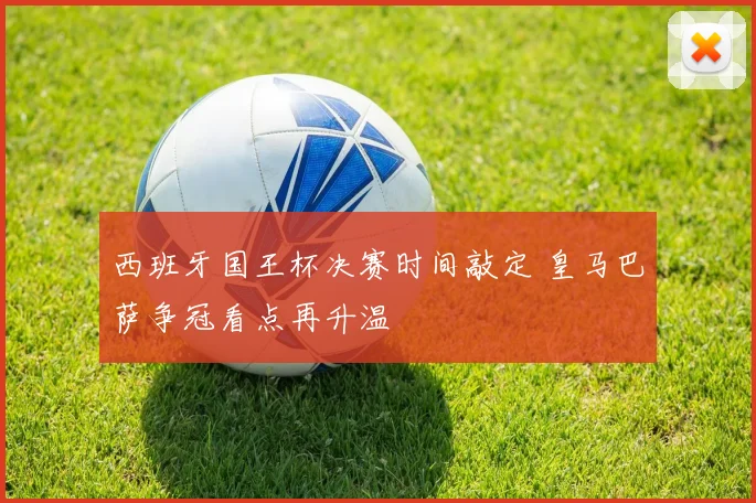西班牙国王杯决赛时间敲定 皇马巴萨争冠看点再升温
