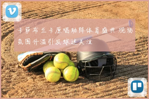卡萨布兰卡原唱助阵体育盛典 现场氛围升温引发球迷关注