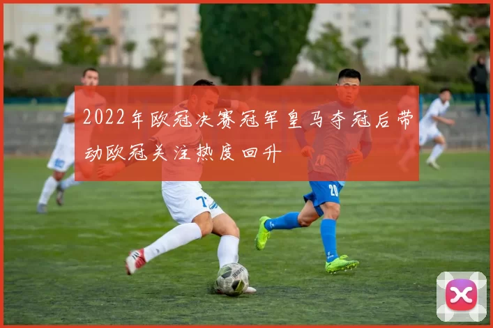 2022年欧冠决赛冠军皇马夺冠后带动欧冠关注热度回升