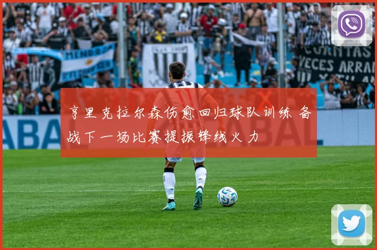 亨里克拉尔森伤愈回归球队训练 备战下一场比赛提振锋线火力