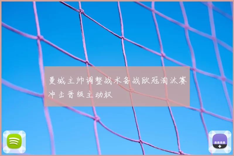 曼城主帅调整战术备战欧冠淘汰赛冲击晋级主动权