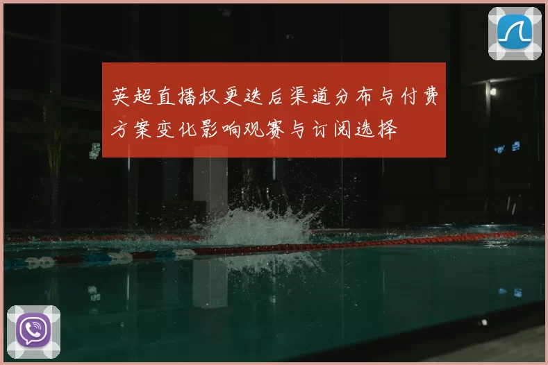 英超直播权更迭后渠道分布与付费方案变化影响观赛与订阅选择