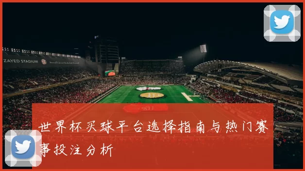 世界杯买球平台选择指南与热门赛事投注分析