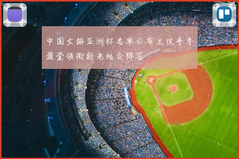 中国女排亚洲杯名单公布主攻手李盈莹领衔新老结合阵容