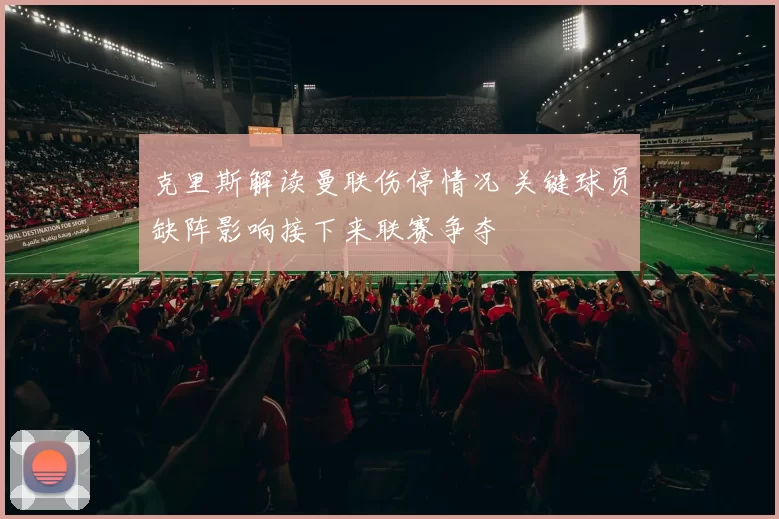 克里斯解读曼联伤停情况 关键球员缺阵影响接下来联赛争夺