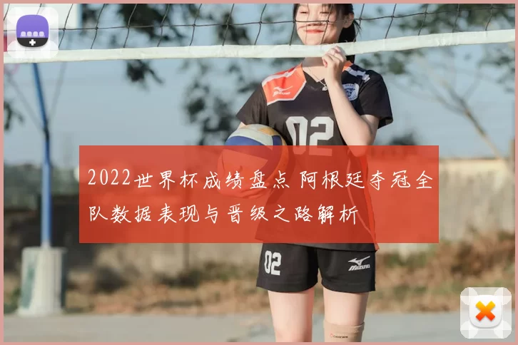 2022世界杯成绩盘点 阿根廷夺冠全队数据表现与晋级之路解析