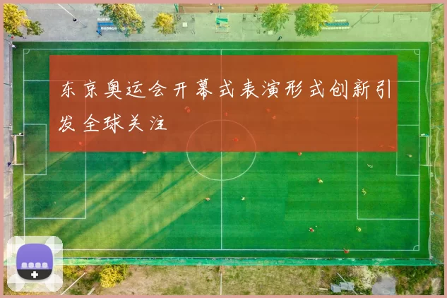 东京奥运会开幕式表演形式创新引发全球关注