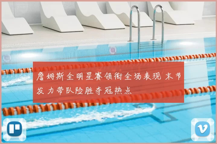 詹姆斯全明星赛领衔全场表现 末节发力带队险胜夺冠热点