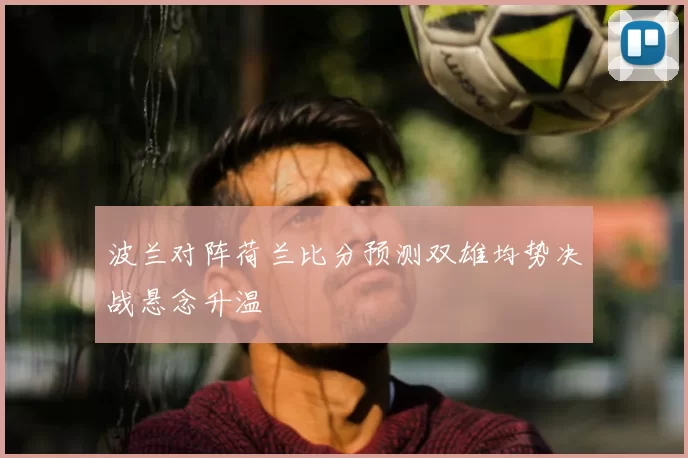波兰对阵荷兰比分预测双雄均势决战悬念升温