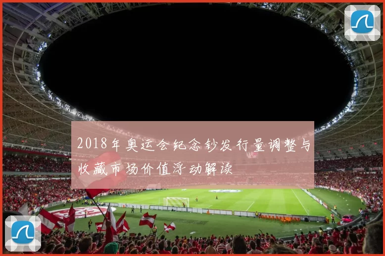 2018年奥运会纪念钞发行量调整与收藏市场价值浮动解读