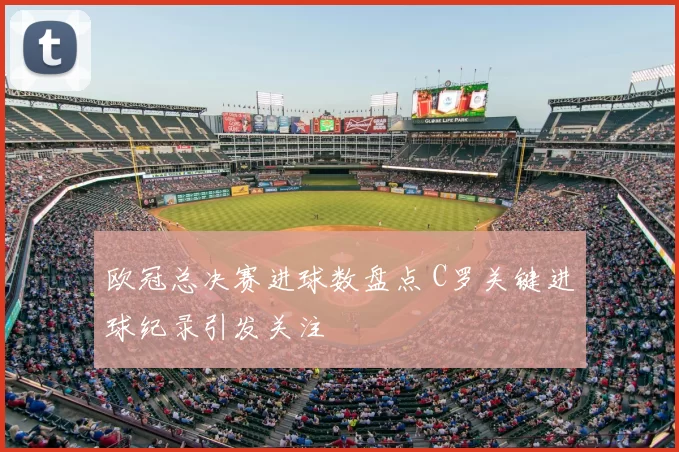 欧冠总决赛进球数盘点 C罗关键进球纪录引发关注