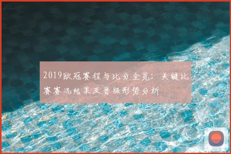2019欧冠赛程与比分全览：关键比赛赛况结果及晋级形势分析