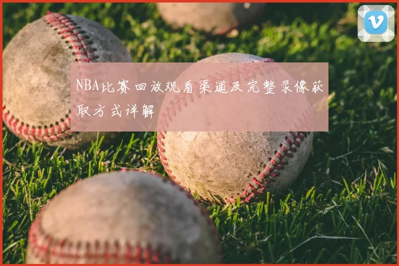 NBA比赛回放观看渠道及完整录像获取方式详解