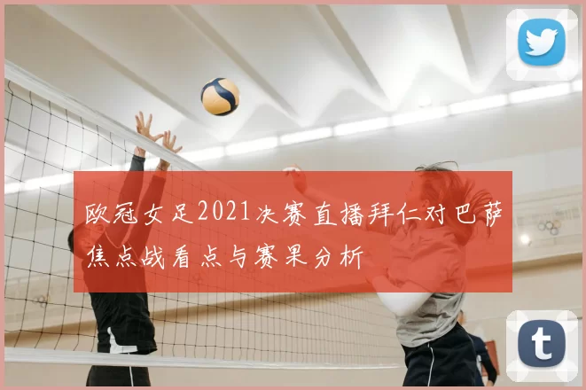 欧冠女足2021决赛直播拜仁对巴萨焦点战看点与赛果分析