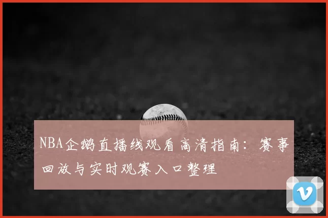 NBA企鹅直播线观看高清指南：赛事回放与实时观赛入口整理