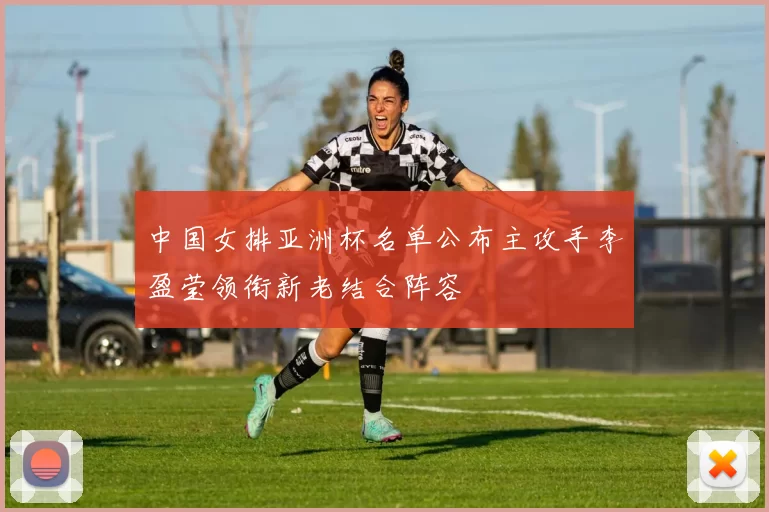 中国女排亚洲杯名单公布主攻手李盈莹领衔新老结合阵容