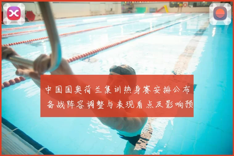 中国国奥荷兰集训热身赛安排公布 备战阵容调整与表现看点及影响预期