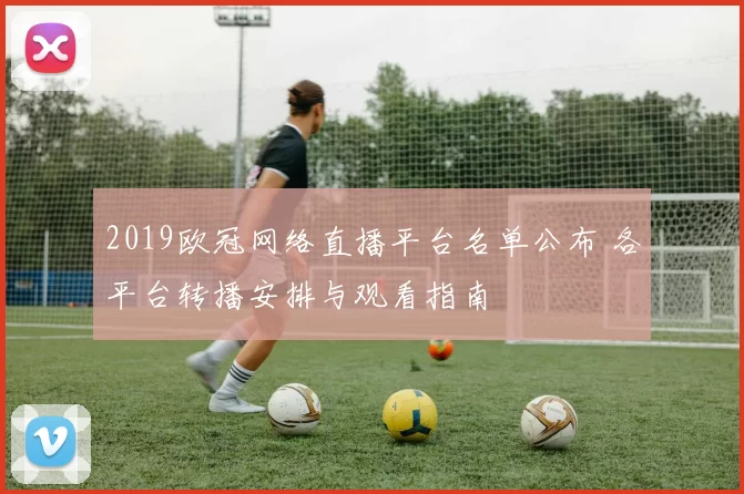 2019欧冠网络直播平台名单公布 各平台转播安排与观看指南