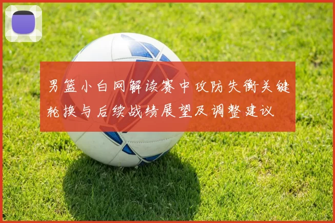 男篮小白网解读赛中攻防失衡关键轮换与后续战绩展望及调整建议