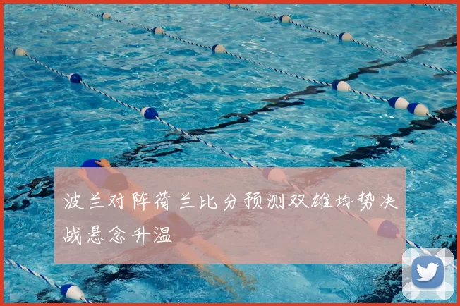波兰对阵荷兰比分预测双雄均势决战悬念升温