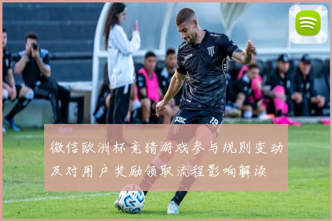 微信欧洲杯竞猜游戏参与规则变动及对用户奖励领取流程影响解读