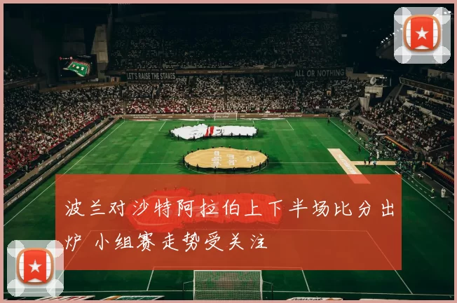 波兰对沙特阿拉伯上下半场比分出炉 小组赛走势受关注