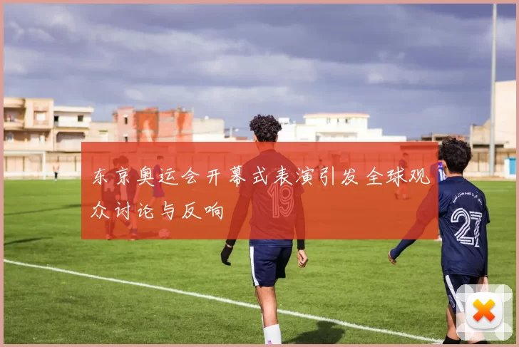 东京奥运会开幕式表演引发全球观众讨论与反响
