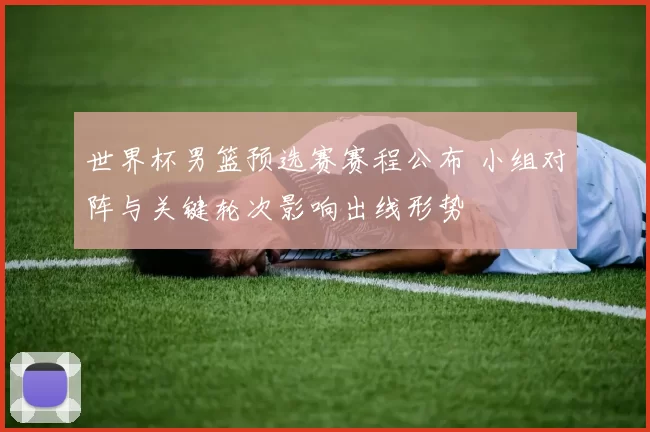 世界杯男篮预选赛赛程公布 小组对阵与关键轮次影响出线形势