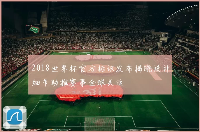 2018世界杯官方标识发布揭晓设计细节助推赛事全球关注