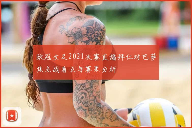 欧冠女足2021决赛直播拜仁对巴萨焦点战看点与赛果分析