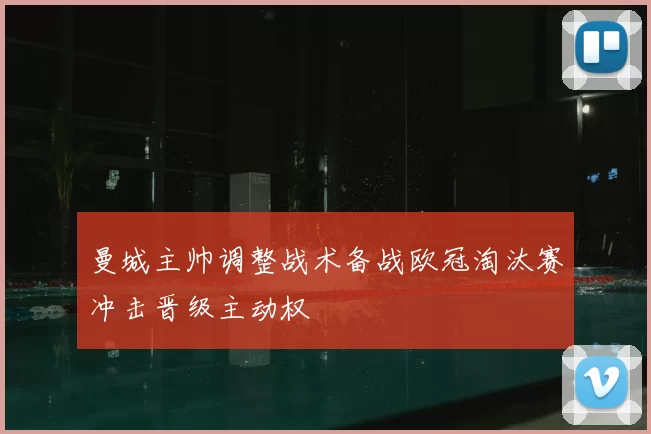 曼城主帅调整战术备战欧冠淘汰赛冲击晋级主动权