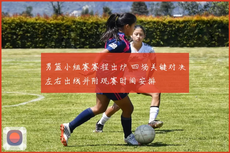 男篮小组赛赛程出炉 四场关键对决左右出线并附观赛时间安排