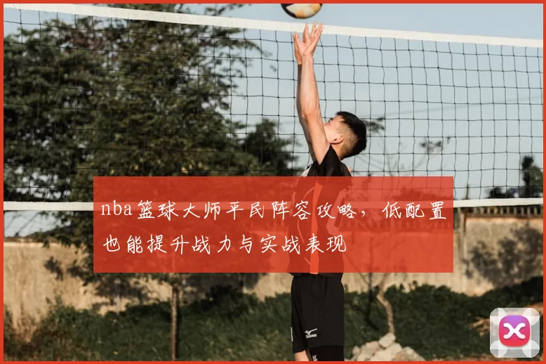 nba篮球大师平民阵容攻略，低配置也能提升战力与实战表现
