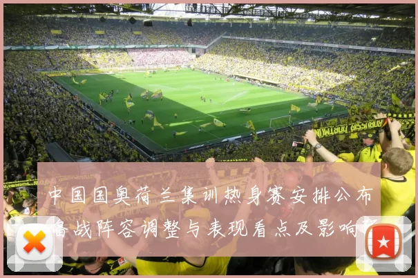 中国国奥荷兰集训热身赛安排公布 备战阵容调整与表现看点及影响预期