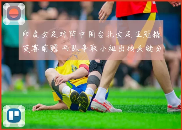 印度女足对阵中国台北女足亚冠精英赛前瞻 两队争取小组出线关键分数