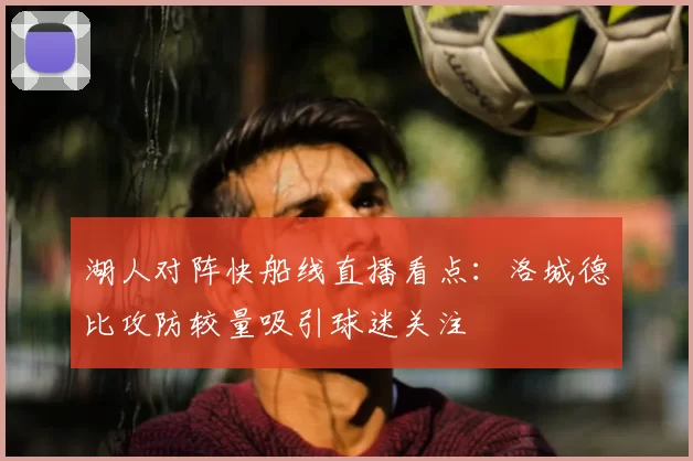 湖人对阵快船线直播看点:洛城德比攻防较量吸引球迷关注