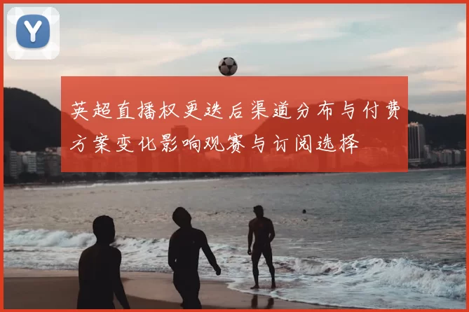 英超直播权更迭后渠道分布与付费方案变化影响观赛与订阅选择